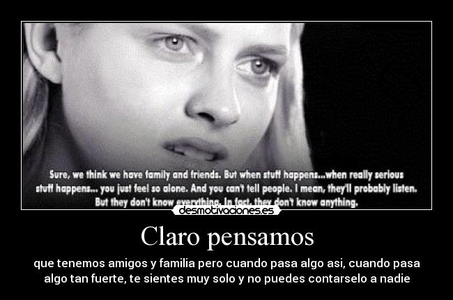 Claro pensamos - que tenemos amigos y familia pero cuando pasa algo asi, cuando pasa
algo tan fuerte, te sientes muy solo y no puedes contarselo a nadie