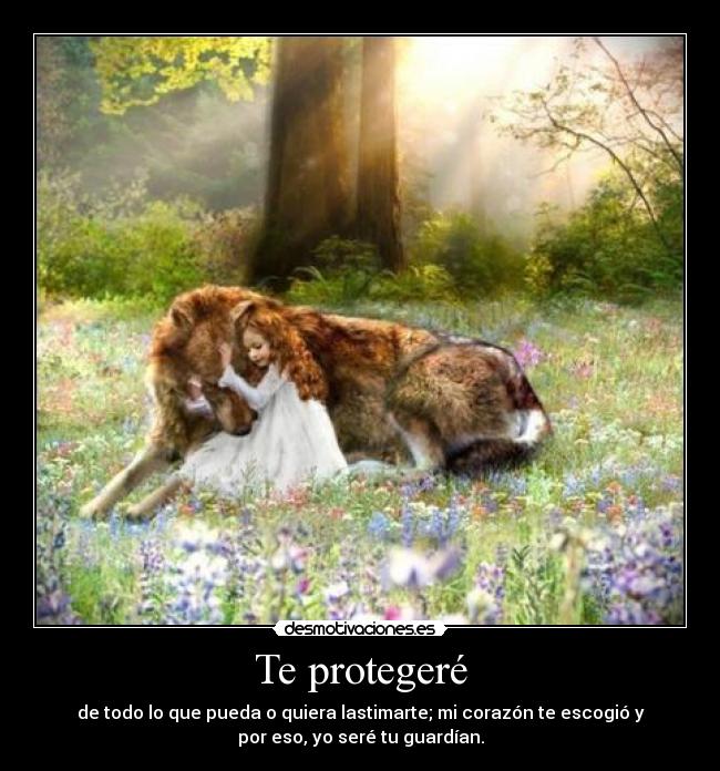 Te protegeré - de todo lo que pueda o quiera lastimarte; mi corazón te escogió y
por eso, yo seré tu guardían.