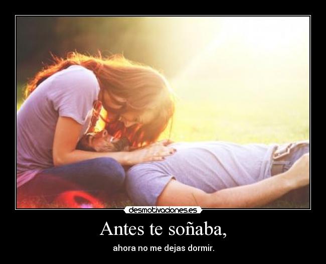 Antes te soñaba, - ahora no me dejas dormir.