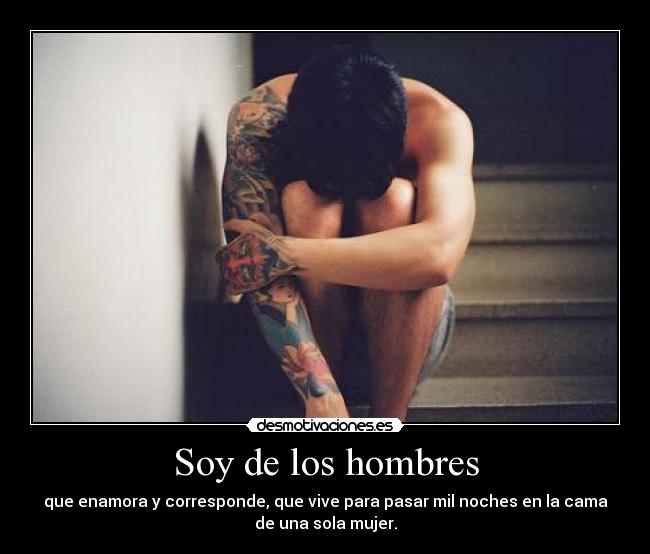Soy de los hombres - que enamora y corresponde, que vive para pasar mil noches en la cama
de una sola mujer.