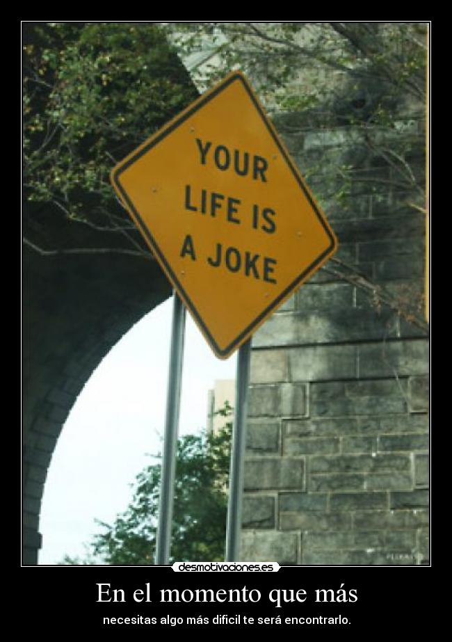 En el momento que más - necesitas algo más dificil te será encontrarlo.