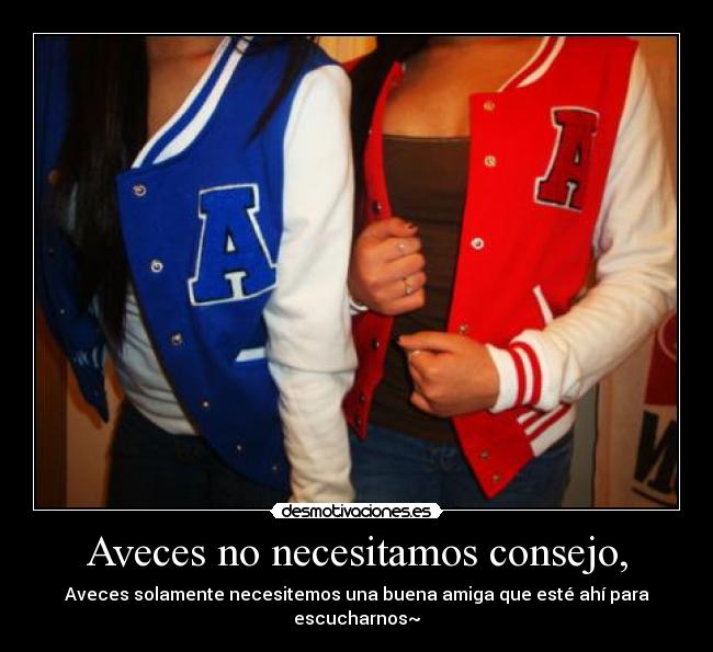 Aveces no necesitamos consejo, - Aveces solamente necesitemos una buena amiga que esté ahí para escucharnos~