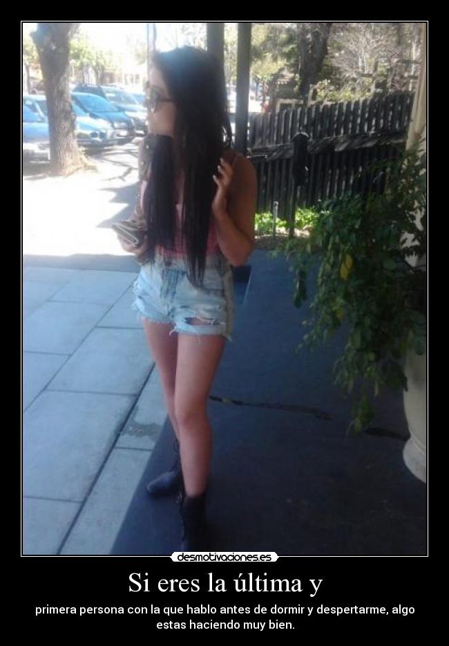 Si eres la última y - primera persona con la que hablo antes de dormir y despertarme, algo
estas haciendo muy bien.