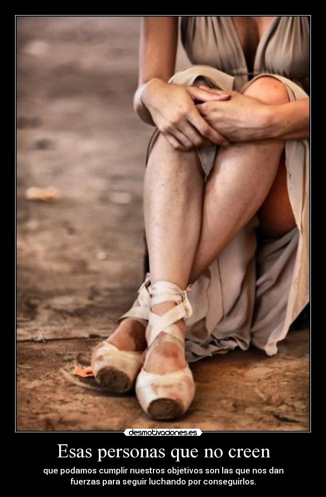 Esas personas que no creen - que podamos cumplir nuestros objetivos son las que nos dan
fuerzas para seguir luchando por conseguirlos.