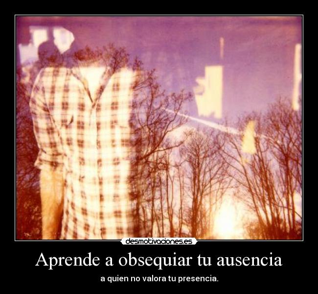 Aprende a obsequiar tu ausencia -