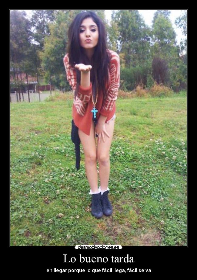 Lo bueno tarda - en llegar porque lo que fácil llega, fácil se va