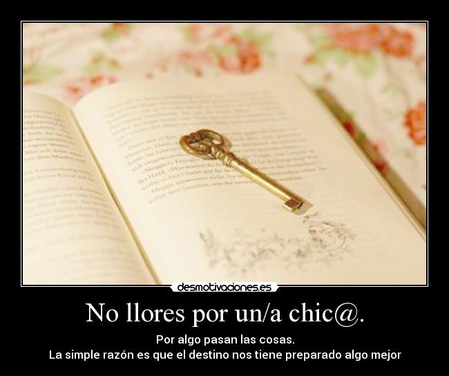 No llores por un/a chic@. - Por algo pasan las cosas.
La simple razón es que el destino nos tiene preparado algo mejor♥