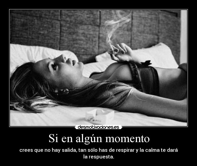 Si en algún momento - crees que no hay salida, tan sólo has de respirar y la calma te dará la respuesta.