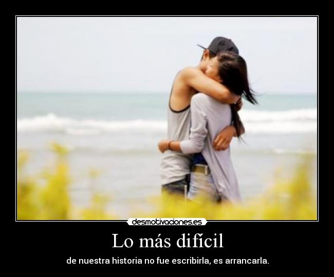 Lo más difícil - de nuestra historia no fue escribirla, es arrancarla.