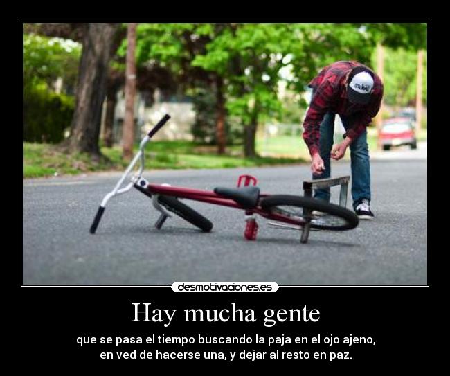 Hay mucha gente - que se pasa el tiempo buscando la paja en el ojo ajeno,
en ved de hacerse una, y dejar al resto en paz.