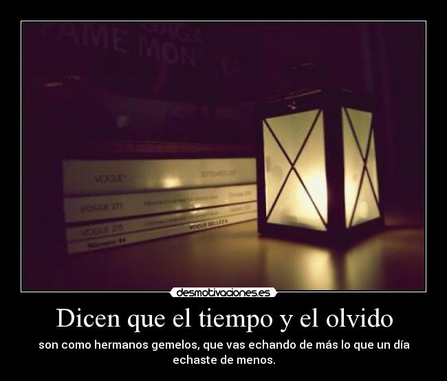 Dicen que el tiempo y el olvido - son como hermanos gemelos, que vas echando de más lo que un día
echaste de menos.
