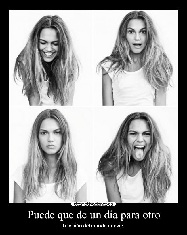 Puede que de un día para otro - tu visión del mundo canvie.