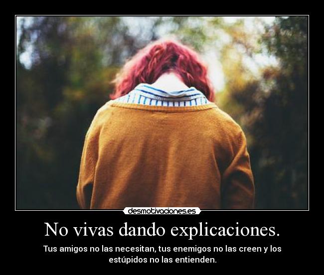 No vivas dando explicaciones. - Tus amigos no las necesitan, tus enemigos no las creen y los
estúpidos no las entienden.
