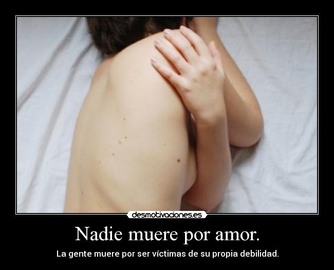 Nadie muere por amor. - La gente muere por ser víctimas de su propia debilidad.
