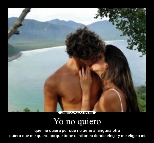Yo no quiero - que me quiera por que no tiene a ninguna otra
quiero que me quiera porque tiene a millones donde elegir y me elige a mi.