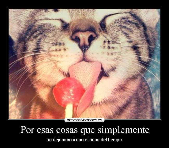 Por esas cosas que simplemente - no dejamos ni con el paso del tiempo.