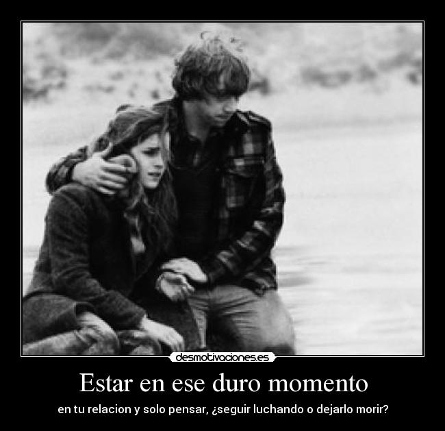 Estar en ese duro momento - en tu relacion y solo pensar, ¿seguir luchando o dejarlo morir?