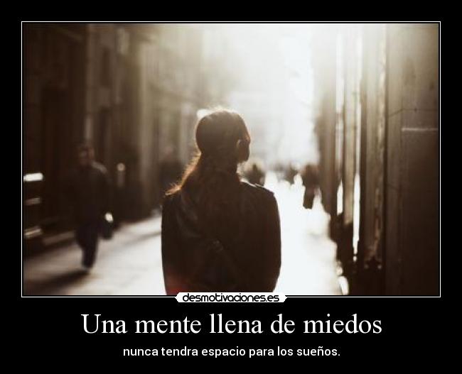 Una mente llena de miedos - nunca tendra espacio para los sueños.