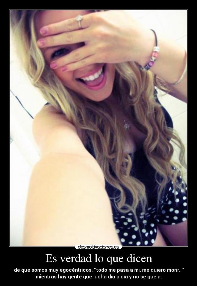 Es verdad lo que dicen - de que somos muy egocéntricos, todo me pasa a mi, me quiero morir..
mientras hay gente que lucha día a día y no se queja.