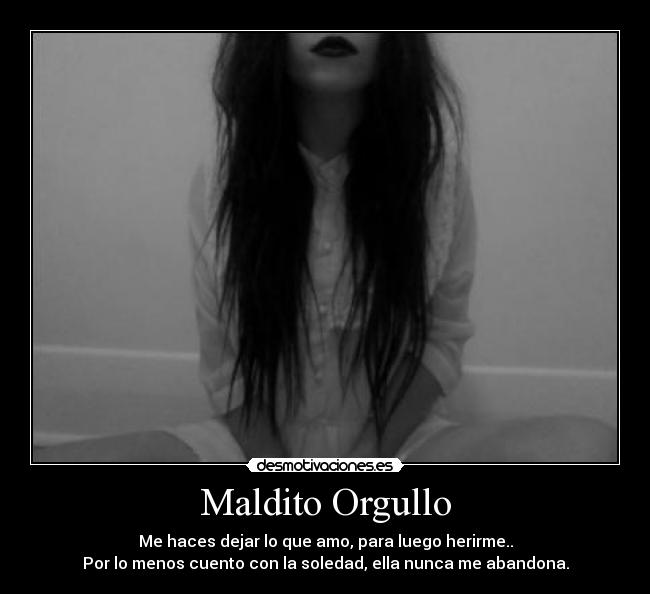 Maldito Orgullo - Me haces dejar lo que amo, para luego herirme..
Por lo menos cuento con la soledad, ella nunca me abandona.