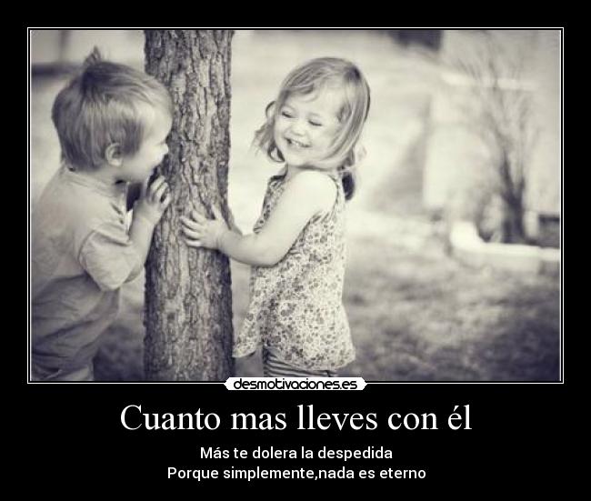 Cuanto mas lleves con él - Más te dolera la despedida
Porque simplemente,nada es eterno