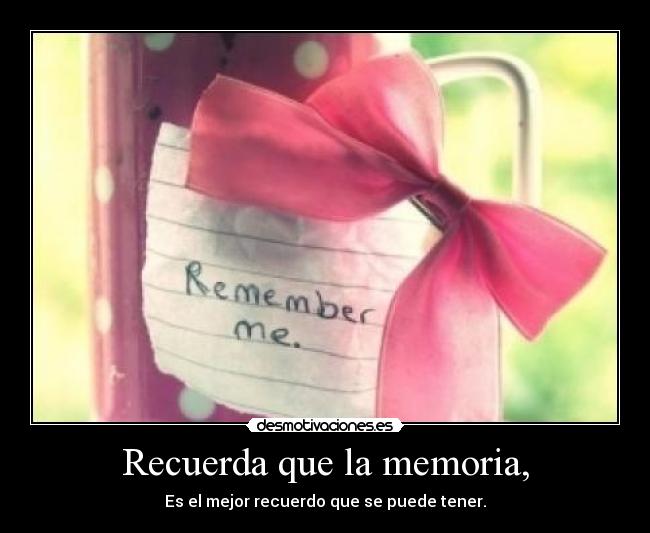 Recuerda que la memoria, - Es el mejor recuerdo que se puede tener.
