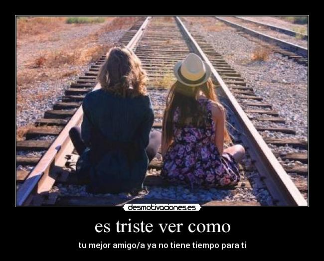 es triste ver como - tu mejor amigo/a ya no tiene tiempo para ti
