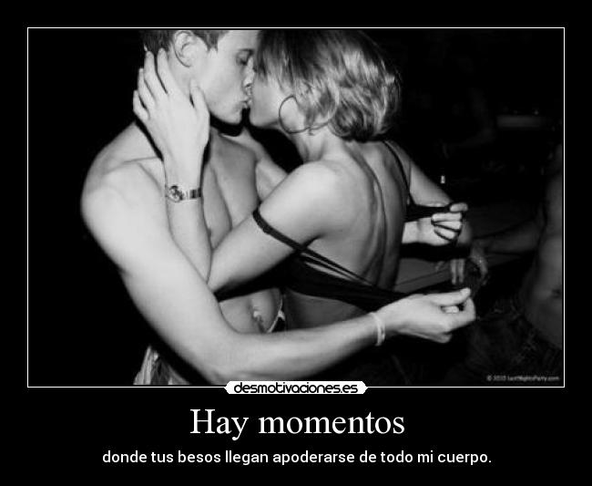 Hay momentos - donde tus besos llegan apoderarse de todo mi cuerpo.