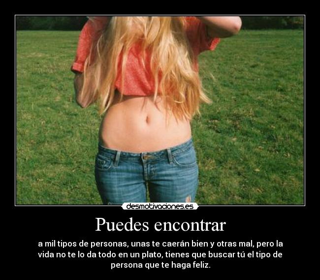Puedes encontrar - a mil tipos de personas, unas te caerán bien y otras mal, pero la
vida no te lo da todo en un plato, tienes que buscar tú el tipo de
persona que te haga feliz.