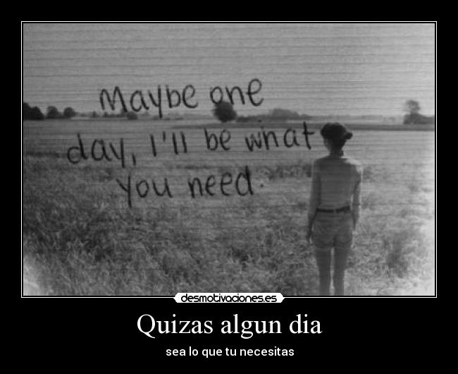 Quizas algun dia - sea lo que tu necesitas