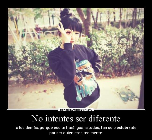 No intentes ser diferente - a los demás, porque eso te hará igual a todos, tan solo esfuérzate
por ser quien eres realmente.