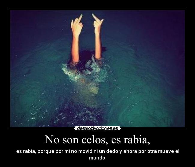 No son celos, es rabia, - es rabia, porque por mi no movió ni un dedo y ahora por otra mueve el mundo.