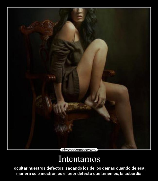 Intentamos - ocultar nuestros defectos, sacando los de los demás cuando de esa
manera solo mostramos el peor defecto que tenemos, la cobardía.