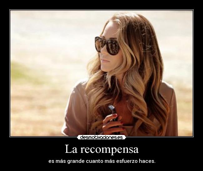 La recompensa - es más grande cuanto más esfuerzo haces.