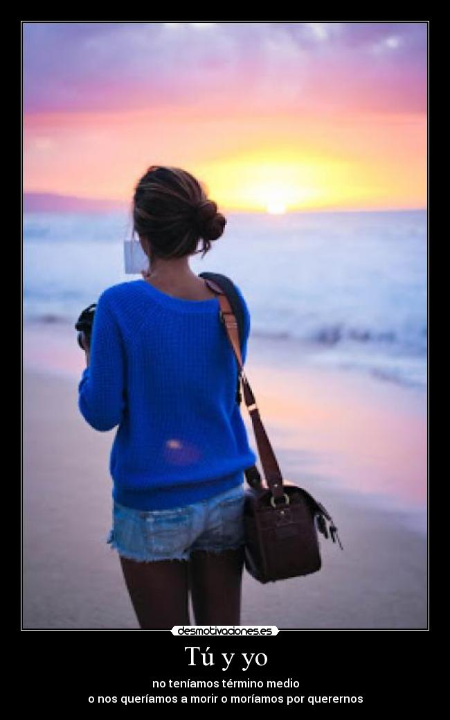 Tú y yo - no teníamos término medio
o nos queríamos a morir o moríamos por querernos