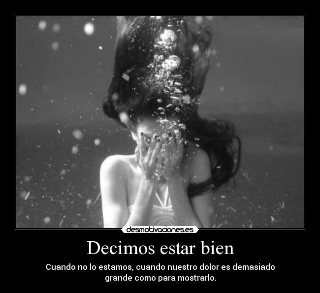 Decimos estar bien - Cuando no lo estamos, cuando nuestro dolor es demasiado
grande como para mostrarlo.