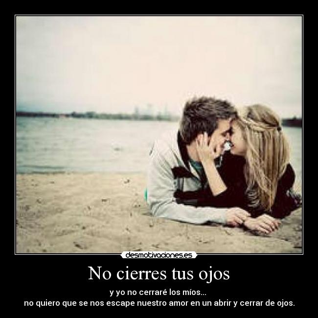No cierres tus ojos - y yo no cerraré los míos... 
no quiero que se nos escape nuestro amor en un abrir y cerrar de ojos.