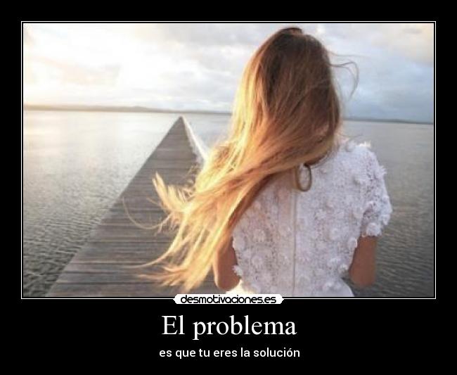El problema - es que tu eres la solución
