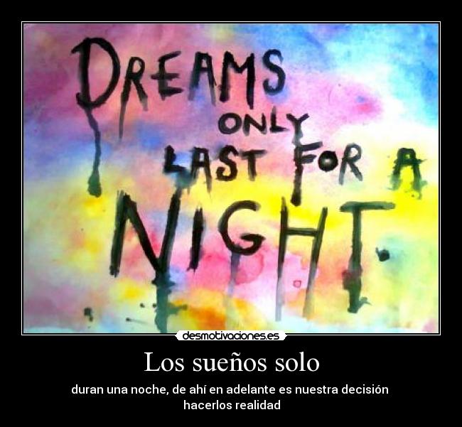 Los sueños solo - duran una noche, de ahí en adelante es nuestra decisión 
hacerlos realidad
