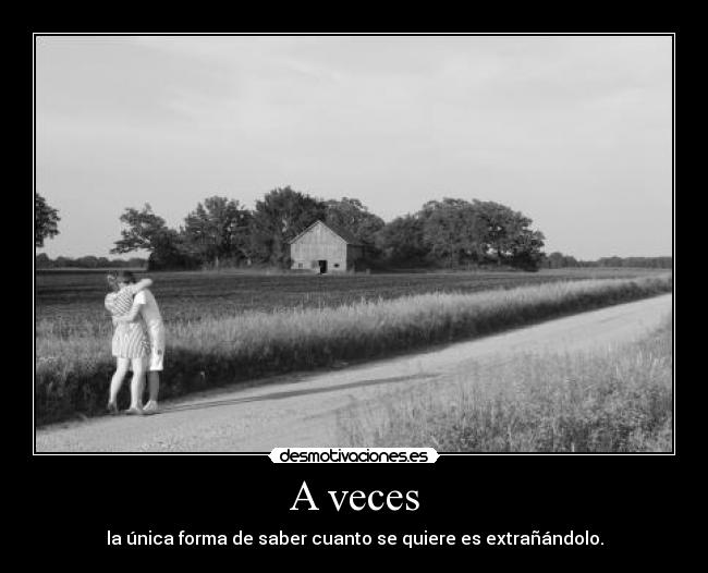 A veces - la única forma de saber cuanto se quiere es extrañándolo.