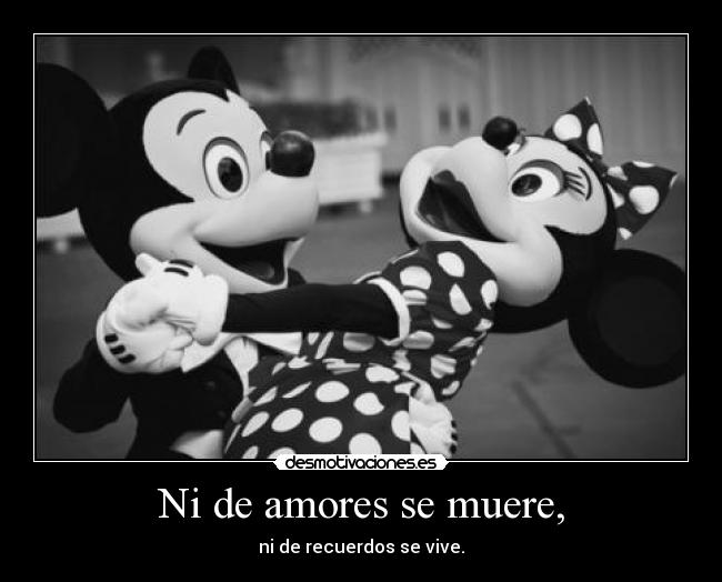 Ni de amores se muere, - ni de recuerdos se vive.