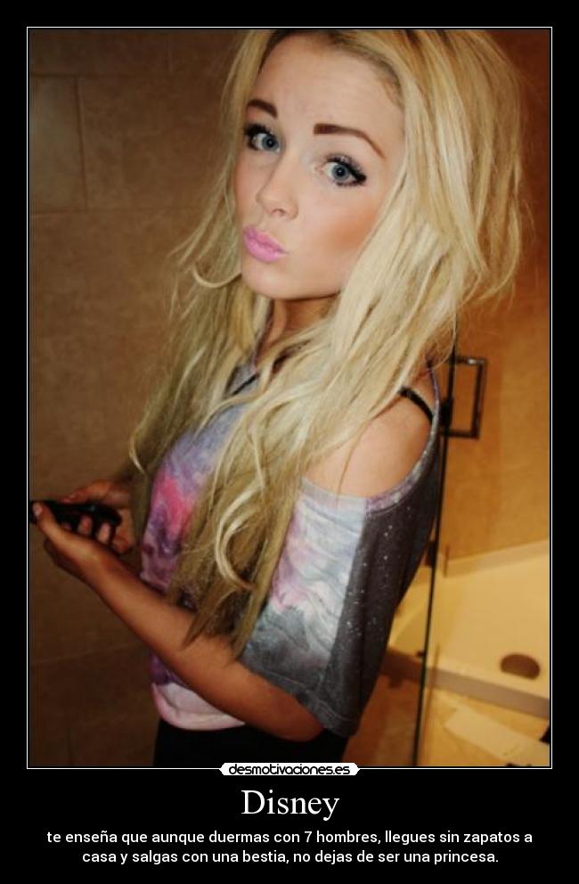 Disney - te enseña que aunque duermas con 7 hombres, llegues sin zapatos a
casa y salgas con una bestia, no dejas de ser una princesa.