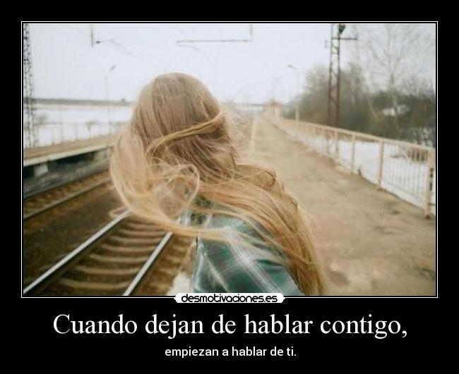 Cuando dejan de hablar contigo, - empiezan a hablar de ti.