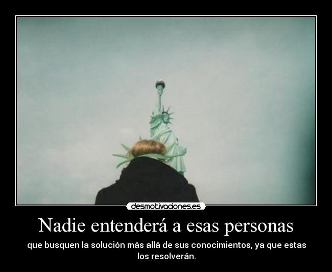 Nadie entenderá a esas personas - que busquen la solución más allá de sus conocimientos, ya que estas los resolverán.