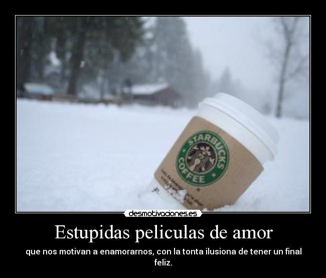 Estupidas peliculas de amor - que nos motivan a enamorarnos, con la tonta ilusiona de tener un final feliz.