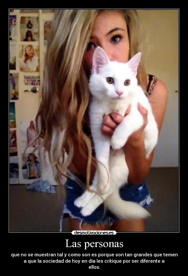 Las personas - que no se muestran tal y como son es porque son tan grandes que temen
a que la sociedad de hoy en día les critique por ser diferente a
ellos.