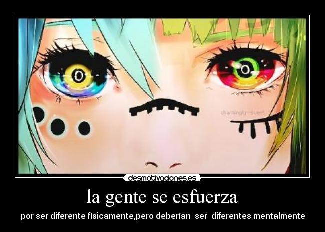 la gente se esfuerza - por ser diferente físicamente,pero deberían ser diferentes mentalmente