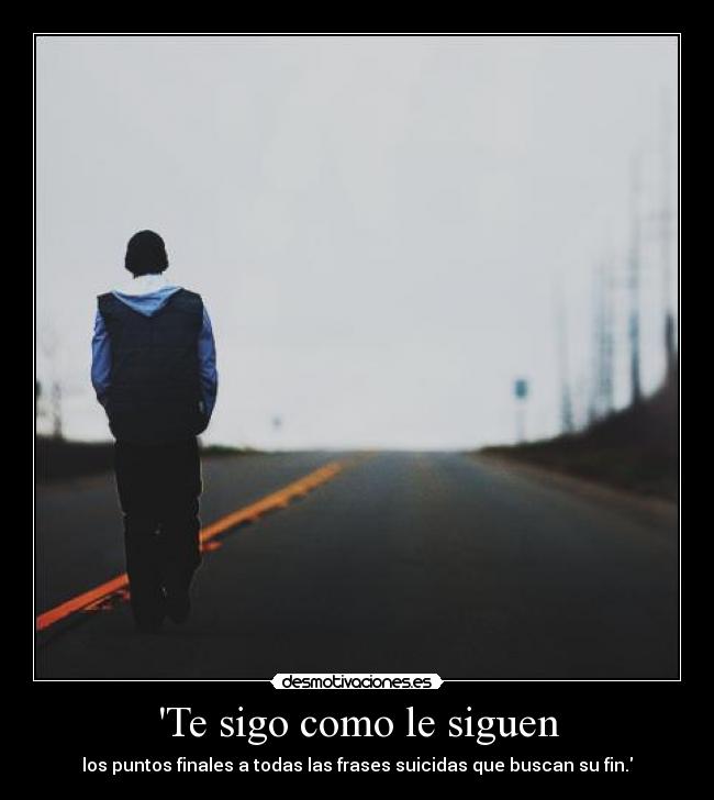 Te sigo como le siguen - los puntos finales a todas las frases suicidas que buscan su fin.