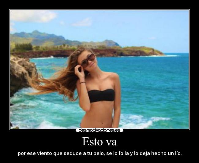 Esto va - por ese viento que seduce a tu pelo, se lo folla y lo deja hecho un lío.