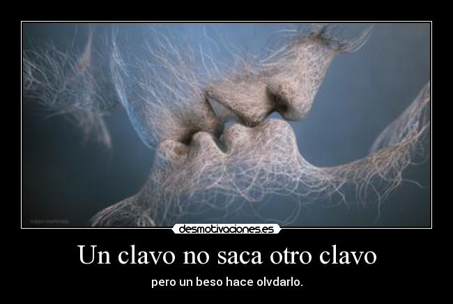 Un clavo no saca otro clavo - pero un beso hace olvdarlo.